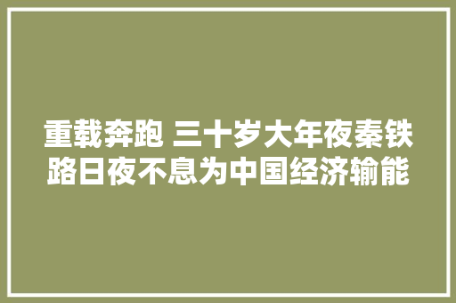 重载奔跑 三十岁大年夜秦铁路日夜不息为中国经济输能 汽车知识