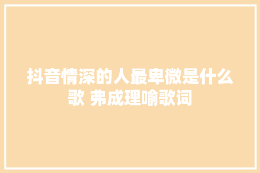 抖音情深的人最卑微是什么歌 弗成理喻歌词