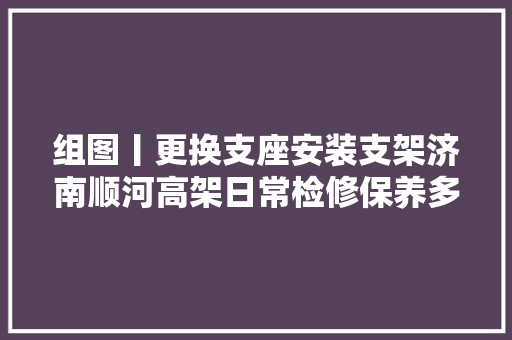 组图丨更换支座安装支架济南顺河高架日常检修保养多