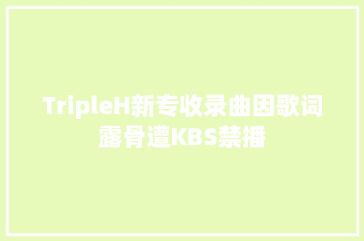 TripleH新专收录曲因歌词露骨遭KBS禁播