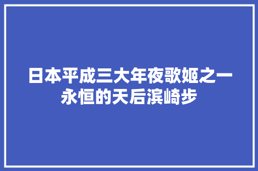 日本平成三大年夜歌姬之一永恒的天后滨崎步