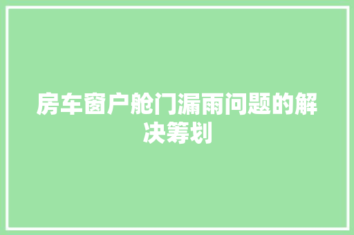 房车窗户舱门漏雨问题的解决筹划