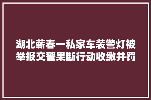 湖北蕲春一私家车装警灯被举报交警果断行动收缴并罚款两千元