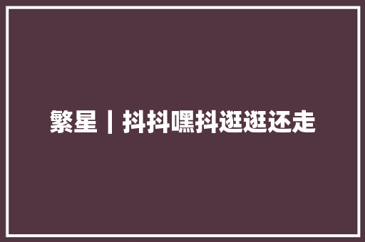 繁星｜抖抖嘿抖逛逛还走