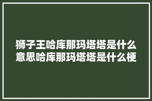 狮子王哈库那玛塔塔是什么意思哈库那玛塔塔是什么梗出处是哪里
