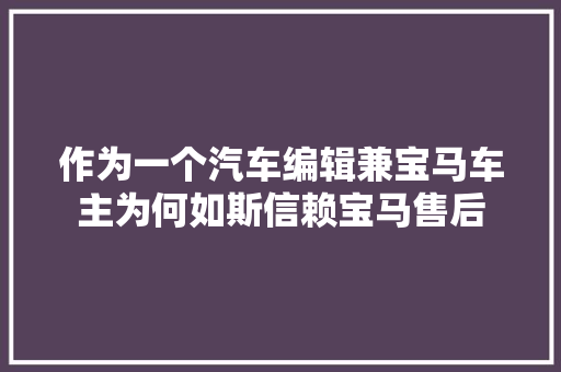 作为一个汽车编辑兼宝马车主为何如斯信赖宝马售后