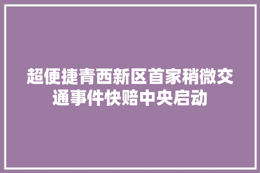 超便捷青西新区首家稍微交通事件快赔中央启动