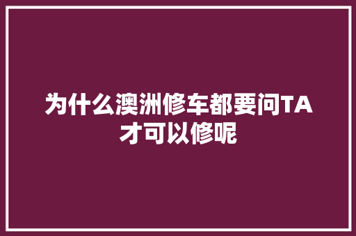 为什么澳洲修车都要问TA才可以修呢