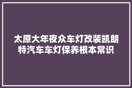 太原大年夜众车灯改装凯朗特汽车车灯保养根本常识