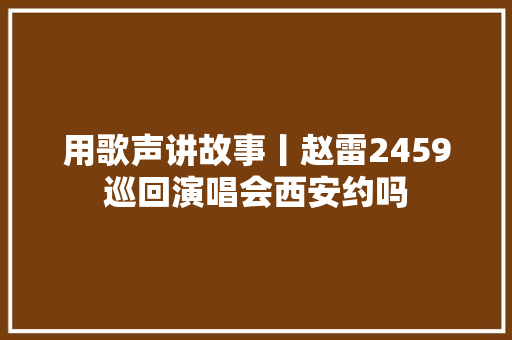用歌声讲故事丨赵雷2459巡回演唱会西安约吗