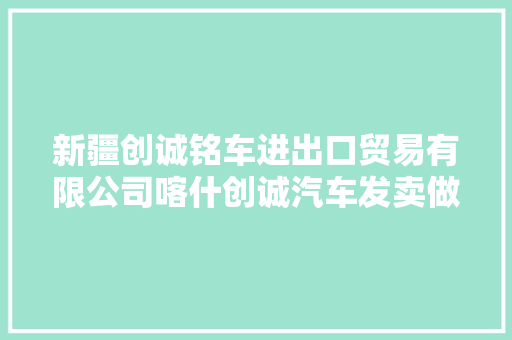 新疆创诚铭车进出口贸易有限公司喀什创诚汽车发卖做事有