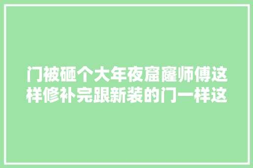 门被砸个大年夜窟窿师傅这样修补完跟新装的门一样这手艺月入上万