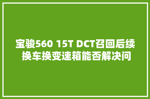 宝骏560 15T DCT召回后续 换车换变速箱能否解决问题仍待不雅观察