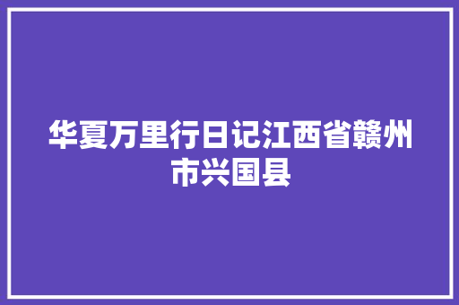 华夏万里行日记江西省赣州市兴国县