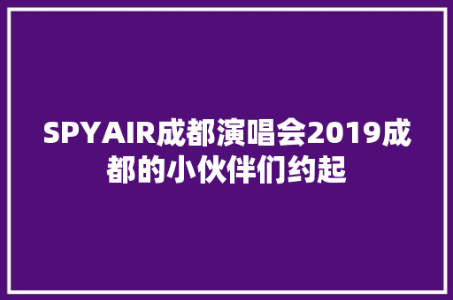 SPYAIR成都演唱会2019成都的小伙伴们约起