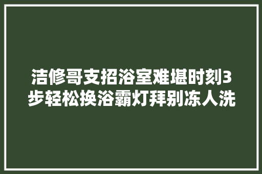 洁修哥支招浴室难堪时刻3步轻松换浴霸灯拜别冻人洗澡
