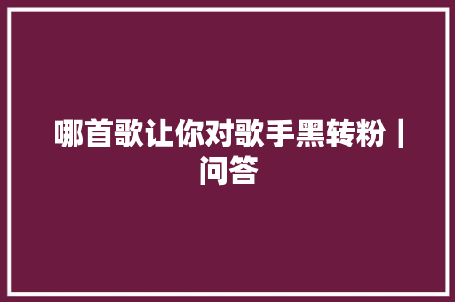 哪首歌让你对歌手黑转粉｜问答