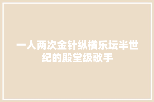 一人两次金针纵横乐坛半世纪的殿堂级歌手