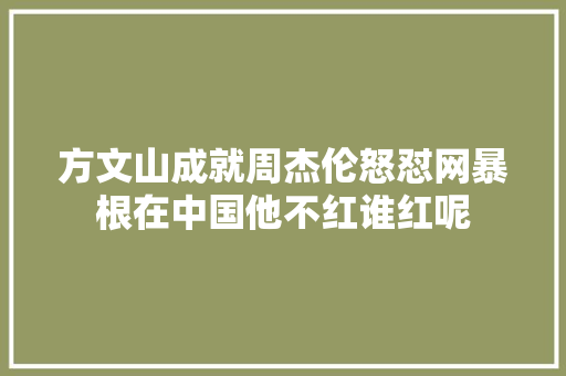 方文山成就周杰伦怒怼网暴根在中国他不红谁红呢