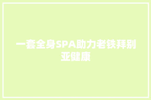 一套全身SPA助力老铁拜别亚健康