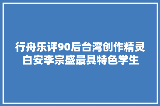 行舟乐评90后台湾创作精灵白安李宗盛最具特色学生