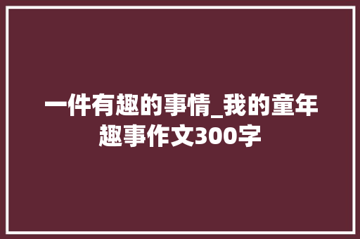 一件有趣的事情_我的童年趣事作文300字