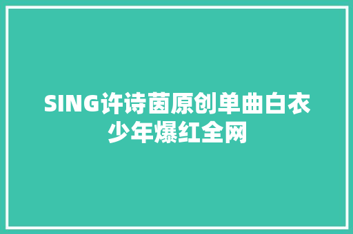 SING许诗茵原创单曲白衣少年爆红全网
