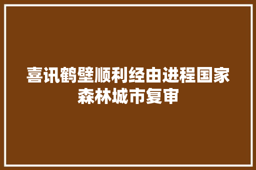 喜讯鹤壁顺利经由进程国家森林城市复审