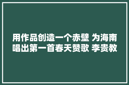 用作品创造一个赤壁 为海南唱出第一首春天赞歌 李贵教授深析东坡文助江山｜东坡大年夜家讲