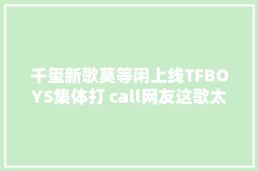 千玺新歌莫等闲上线TFBOYS集体打 call网友这歌太燃了