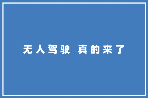  无 人 驾 驶   真 的 来 了 