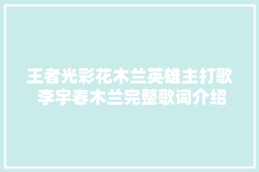王者光彩花木兰英雄主打歌 李宇春木兰完整歌词介绍