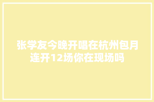 张学友今晚开唱在杭州包月连开12场你在现场吗