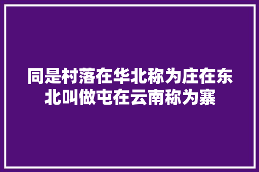 同是村落在华北称为庄在东北叫做屯在云南称为寨