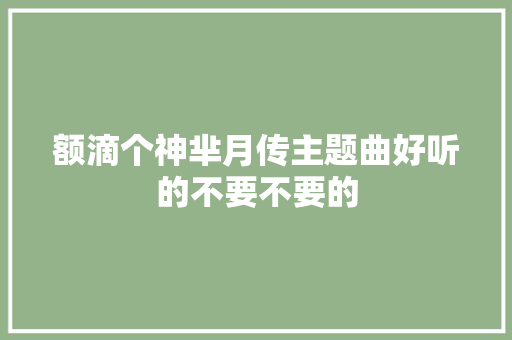 额滴个神芈月传主题曲好听的不要不要的