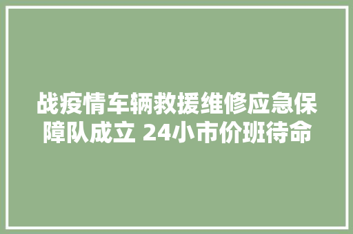 战疫情车辆救援维修应急保障队成立 24小市价班待命