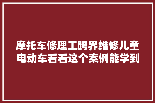 摩托车修理工跨界维修儿童电动车看看这个案例能学到什么