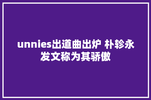 unnies出道曲出炉 朴轸永发文称为其骄傲