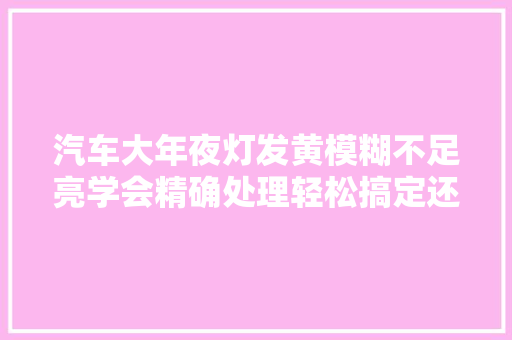 汽车大年夜灯发黄模糊不足亮学会精确处理轻松搞定还方便