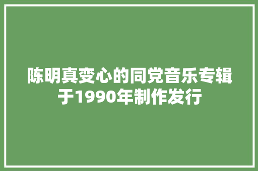 陈明真变心的同党音乐专辑于1990年制作发行