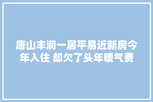 唐山丰润一居平易近新房今年入住 却欠了头年暖气费