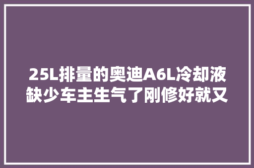 25L排量的奥迪A6L冷却液缺少车主生气了刚修好就又有问题