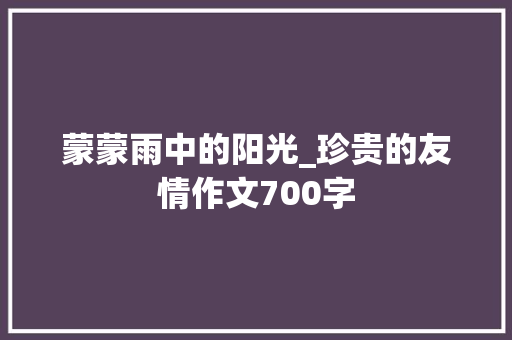 蒙蒙雨中的阳光_珍贵的友情作文700字