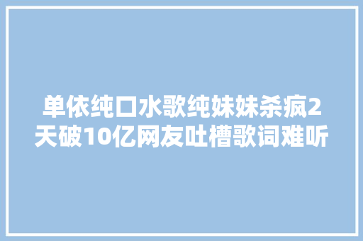 单依纯口水歌纯妹妹杀疯2天破10亿网友吐槽歌词难听