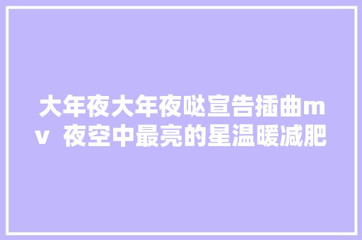 大年夜大年夜哒宣告插曲mv  夜空中最亮的星温暖减肥人生
