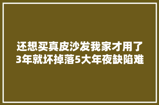 还想买真皮沙发我家才用了3年就坏掉落5大年夜缺陷难以忍受