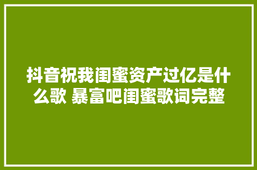 抖音祝我闺蜜资产过亿是什么歌 暴富吧闺蜜歌词完整版在哪里听