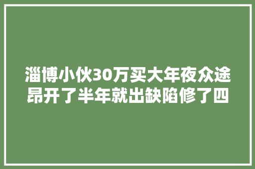 淄博小伙30万买大年夜众途昂开了半年就出缺陷修了四次没修好