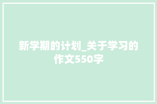 新学期的计划_关于学习的作文550字