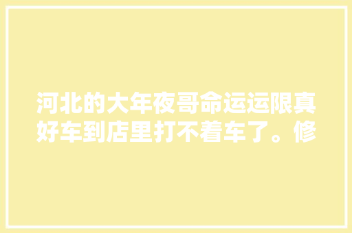 河北的大年夜哥命运运限真好车到店里打不着车了。修车那点事